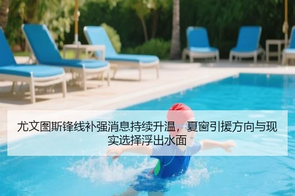 尤文图斯锋线补强消息持续升温，夏窗引援方向与现实选择浮出水面