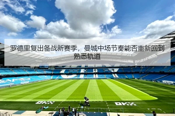 罗德里复出备战新赛季，曼城中场节奏能否重新回到熟悉轨道